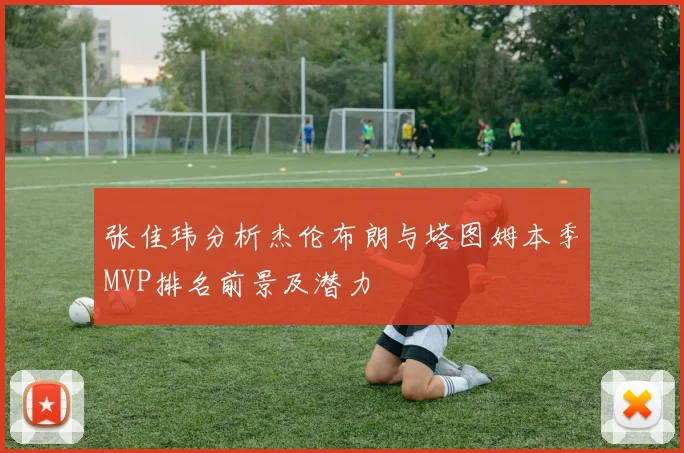 张佳玮分析杰伦布朗与塔图姆本季MVP排名前景及潜力