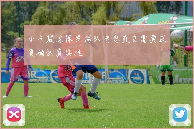 小卡震惊保罗离队消息直言需要反复确认真实性