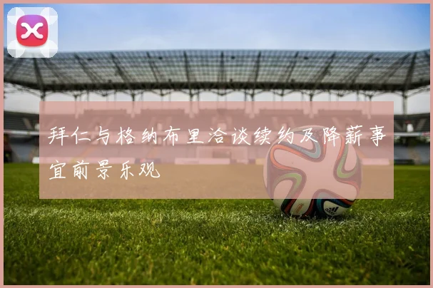 拜仁与格纳布里洽谈续约及降薪事宜前景乐观