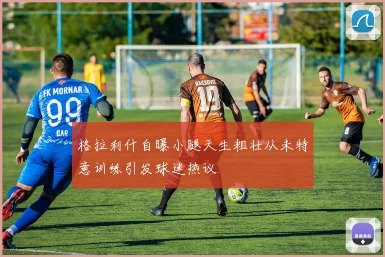 格拉利什自曝小腿天生粗壮从未特意训练引发球迷热议