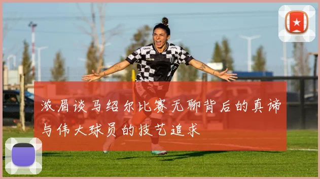 浓眉谈马绍尔比赛无聊背后的真谛与伟大球员的技艺追求
