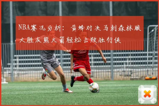 NBA赛况分析：黄蜂对决马刺森林狼大胜灰熊火箭轻松击败独行侠