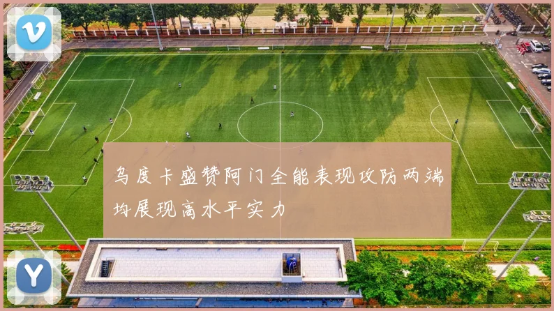 乌度卡盛赞阿门全能表现攻防两端均展现高水平实力