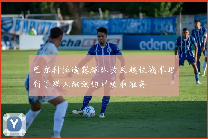 巴尔科拉透露球队为反越位战术进行了深入细致的训练和准备