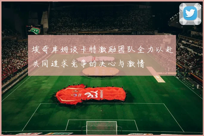 埃奇库姆谈卡特激励团队全力以赴共同追求竞争的决心与激情