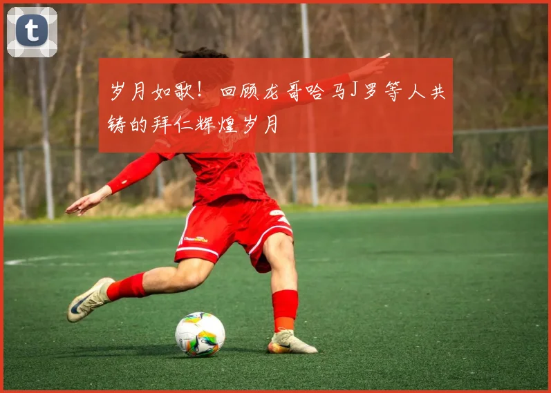 岁月如歌！回顾龙哥哈马J罗等人共铸的拜仁辉煌岁月