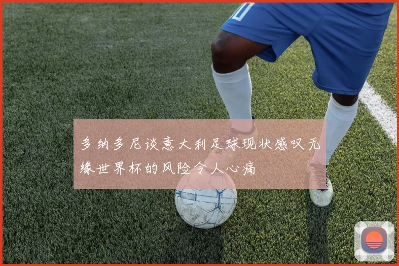 多纳多尼谈意大利足球现状感叹无缘世界杯的风险令人心痛