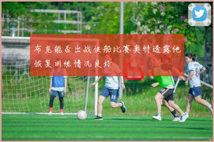 布克能否出战快船比赛奥特透露他恢复训练情况良好