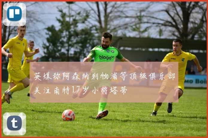 英媒称阿森纳利物浦等顶级俱乐部关注南特17岁小将塔蒂
