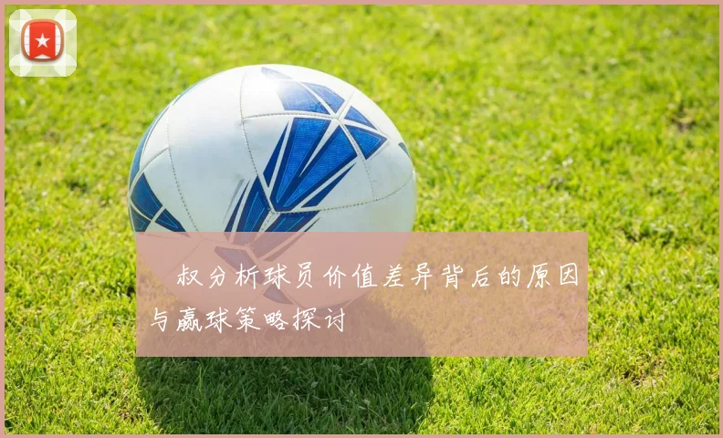 囧叔分析球员价值差异背后的原因与赢球策略探讨