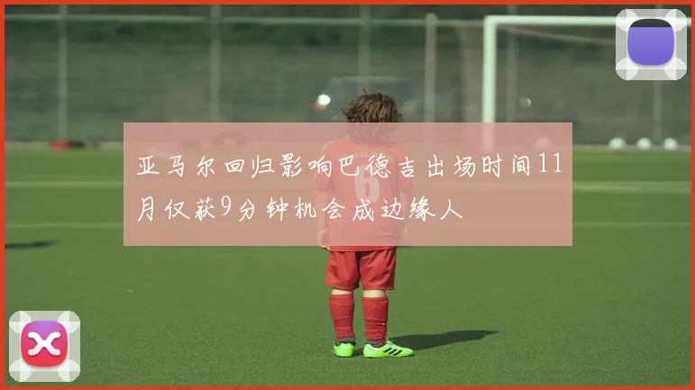 亚马尔回归影响巴德吉出场时间11月仅获9分钟机会成边缘人