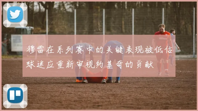 穆雷在系列赛中的关键表现被低估球迷应重新审视约基奇的贡献