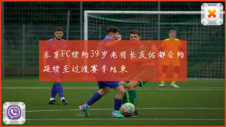 东京FC续约39岁老将长友佑都合约延续至过渡赛季结束