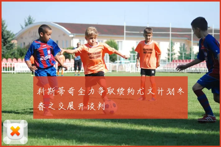 科斯蒂奇全力争取续约尤文计划冬春之交展开谈判