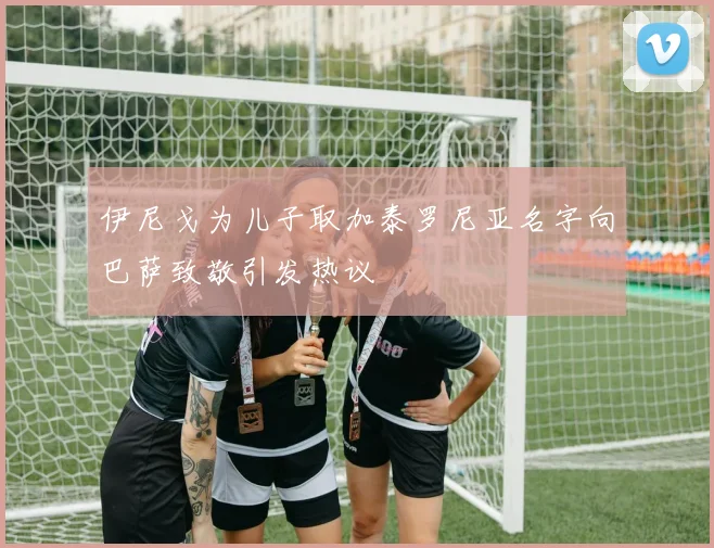 伊尼戈为儿子取加泰罗尼亚名字向巴萨致敬引发热议