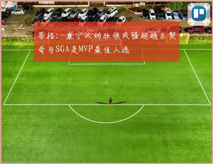 蒂格：康宁汉姆独领风骚超越东契奇与SGA是MVP最佳人选