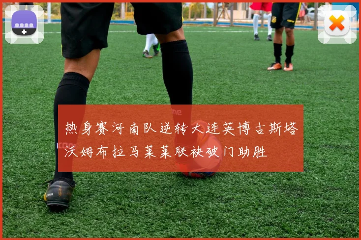 热身赛河南队逆转大连英博古斯塔沃姆布拉马莱莱联袂破门助胜