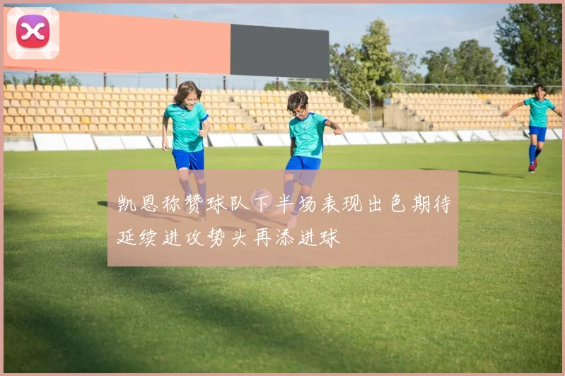 凯恩称赞球队下半场表现出色期待延续进攻势头再添进球