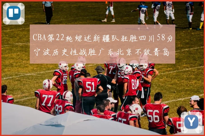 CBA第22轮综述新疆队狂胜四川58分宁波历史性战胜广东北京不敌青岛