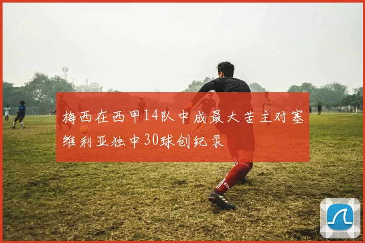 梅西在西甲14队中成最大苦主对塞维利亚独中30球创纪录