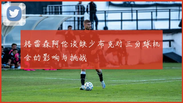 格雷森阿伦谈缺少布克对三分球机会的影响与挑战