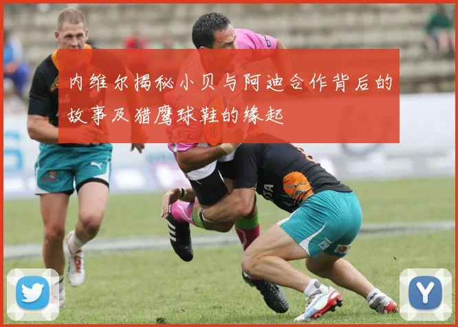 内维尔揭秘小贝与阿迪合作背后的故事及猎鹰球鞋的缘起