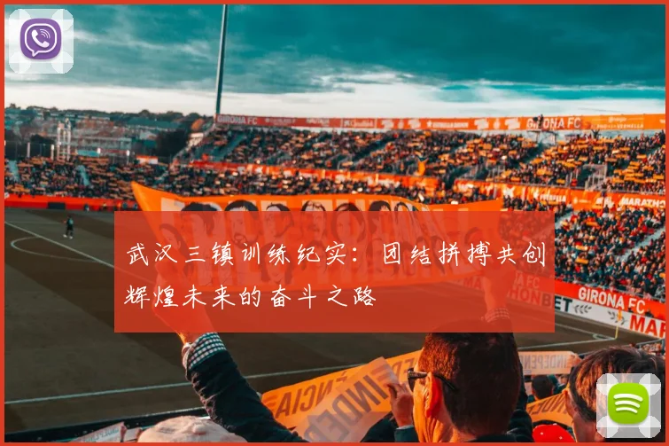 武汉三镇训练纪实：团结拼搏共创辉煌未来的奋斗之路