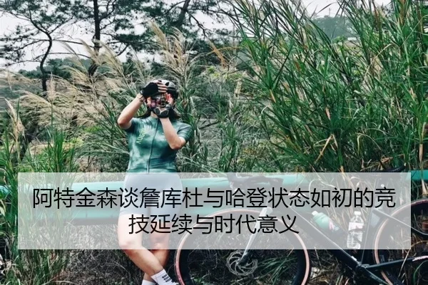 阿特金森谈詹库杜与哈登状态如初的竞技延续与时代意义 - jiuyou