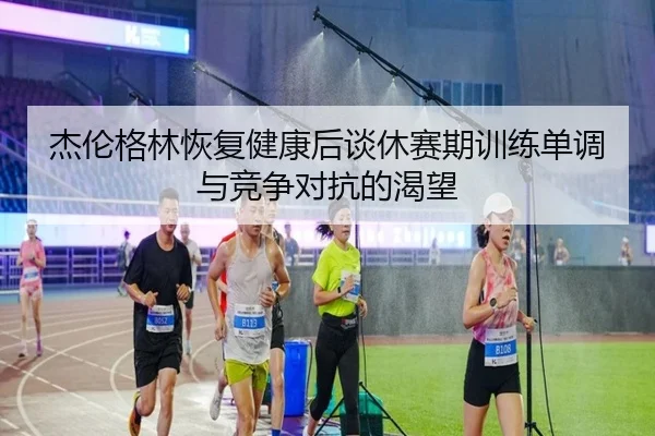 杰伦格林恢复健康后谈休赛期训练单调与竞争对抗的渴望 - jiuyou