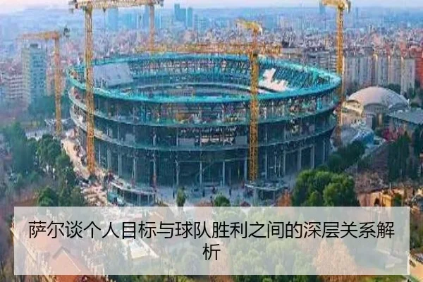 萨尔谈个人目标与球队胜利之间的深层关系解析 - jiuyou