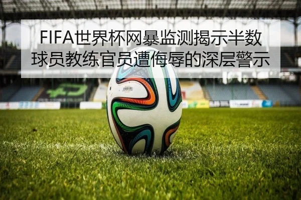 FIFA世界杯网暴监测揭示半数球员教练官员遭侮辱的深层警示 - jiuyou