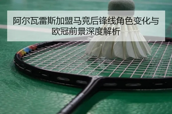 阿尔瓦雷斯加盟马竞后锋线角色变化与欧冠前景深度解析 - jiuyou